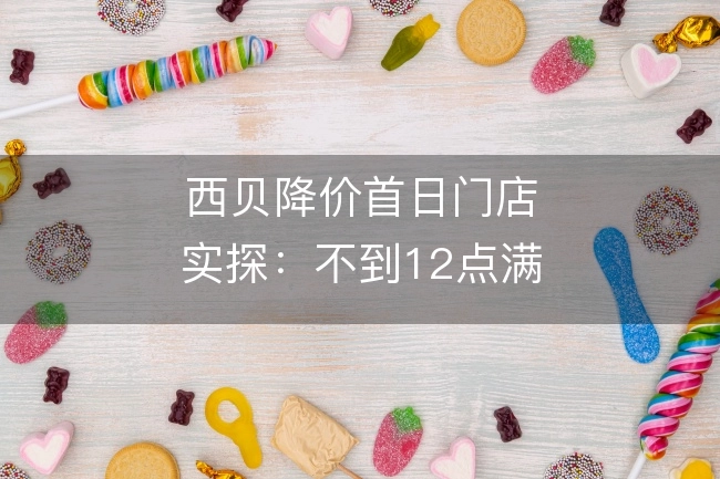西贝降价首日门店实探：不到12点满客排号，羊肉串等现做