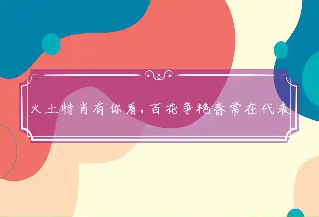 火土特肖有你看,百花争艳春常在代表打什么生肖，最佳释义词语解释