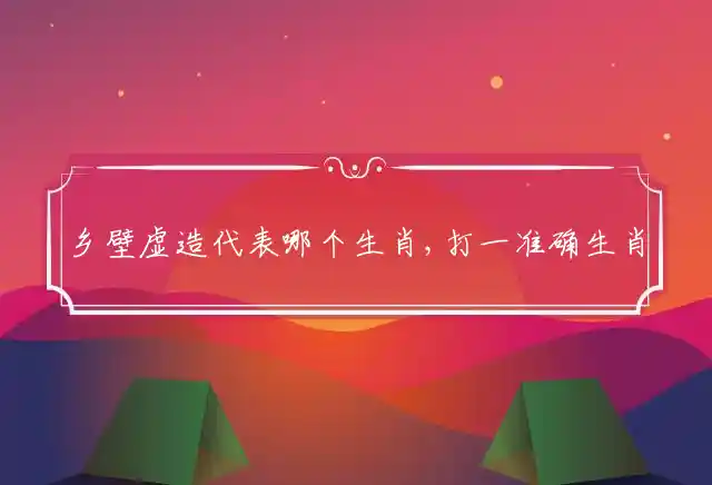 乡壁虚造是什么生肖