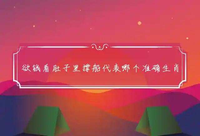 欲钱看肚子里撑船是什么生肖