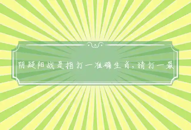 阴疑阳战是指打一准确生肖,猜打一最佳词语释义解析