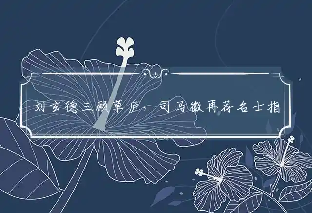 刘玄德三顾草庐,司马徽再荐名士是什么生肖