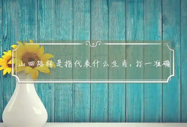 山回路转是指代表什么生肖,打一准确生肖释义谜底解释