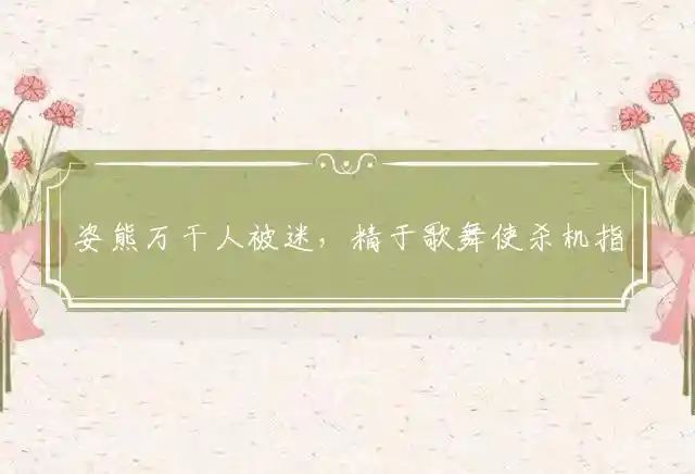 姿熊万干人被迷,精于歌舞使杀机是什么生肖