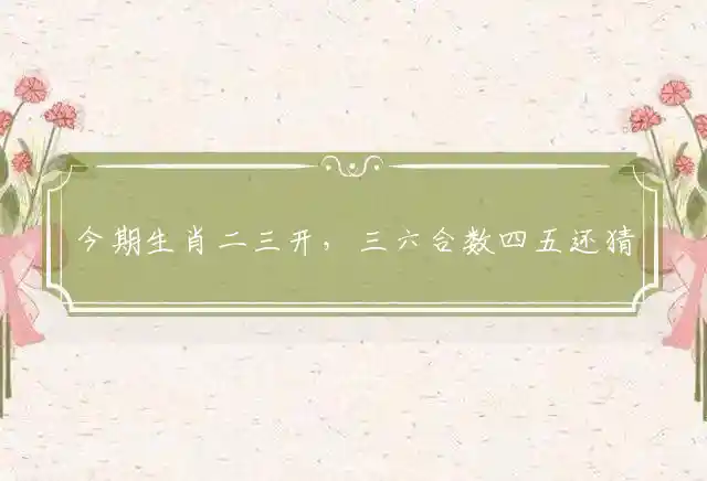 今期生肖二三开,三六合数四五还是什么生肖