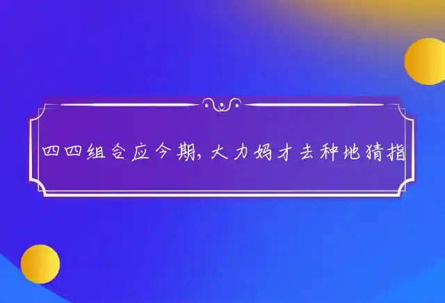 四四组合应今期,大力妈才去种地是什么生肖