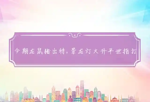 今期龙鼠猪出特,景龙灯火升平世指打一最佳生肖释义揭晓解析