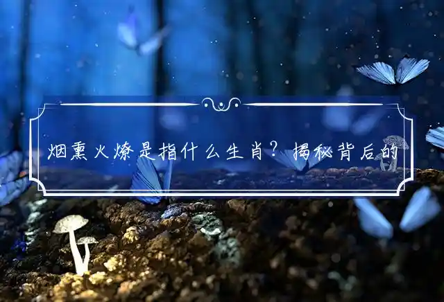 烟熏火燎是什么生肖