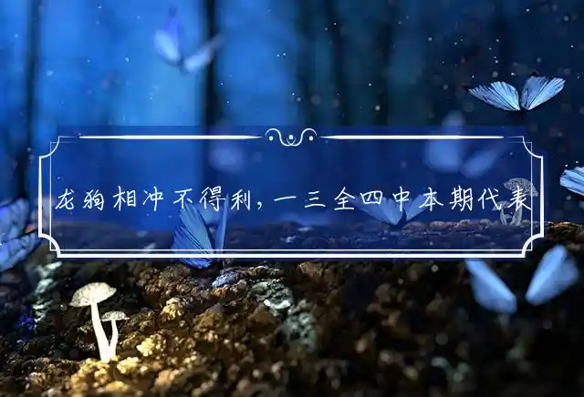 龙狗相冲不得利,一三全四中本期代表打最佳那个生肖,经典释义词语解释