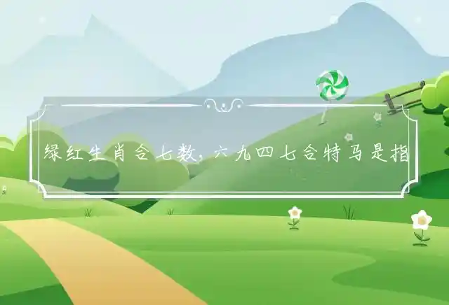 绿红生肖合七数,六九四七合特马是指什么生肖,最佳释义词语作答解释