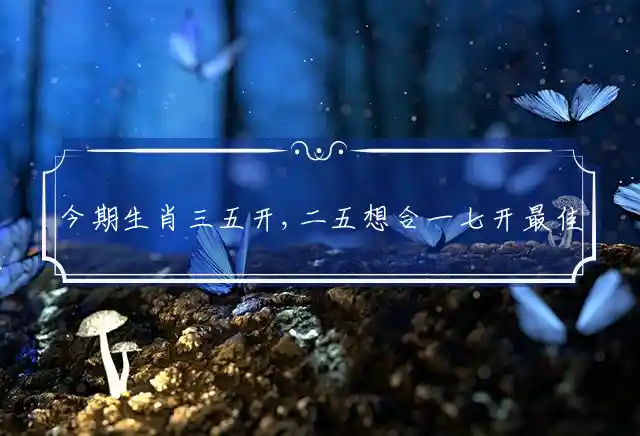 今期生肖三五开,二五想合一七开是什么生肖