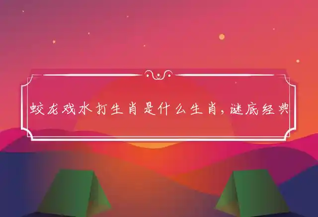 蛟龙戏水打生肖是什么生肖,谜底经典解释