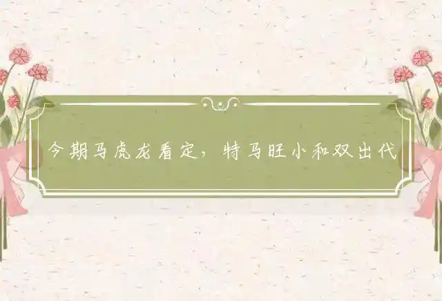 今期马虎龙看定,特马旺小和双出是什么生肖