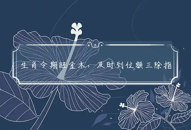 生肖今期旺金木,及时到位额三除是什么生肖