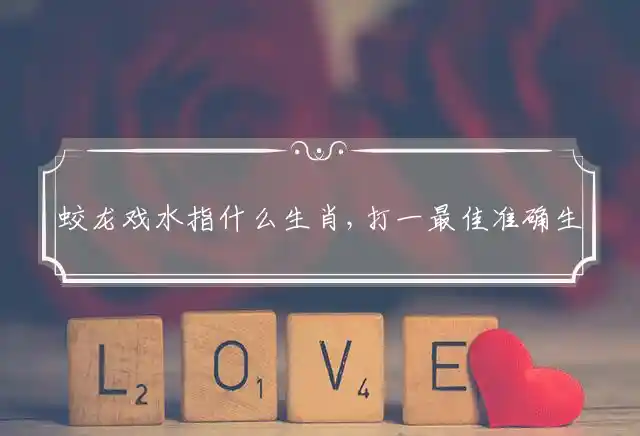 蛟龙戏水指什么生肖,打一最佳准确生肖答案