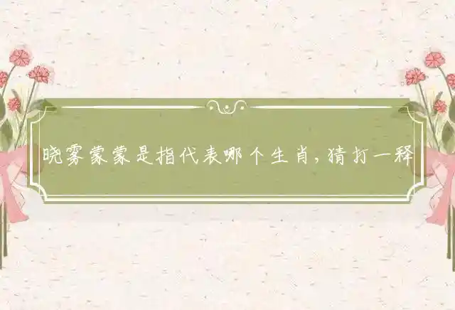 晓雾蒙蒙是指代表哪个生肖,猜打一释义最佳谜底解释
