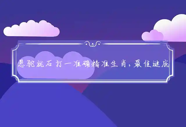 悬驼就石打一准确精准生肖,最佳谜底作答解释