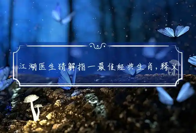 江湖医生猜解指一最佳经典生肖,释义词语谜语解释