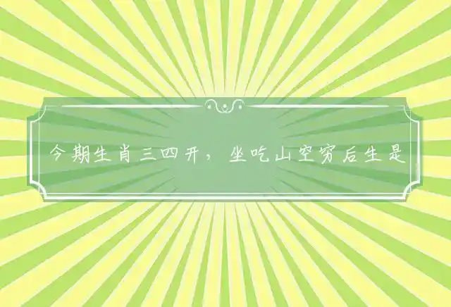 今期生肖三四开,坐吃山空穷后生是什么生肖