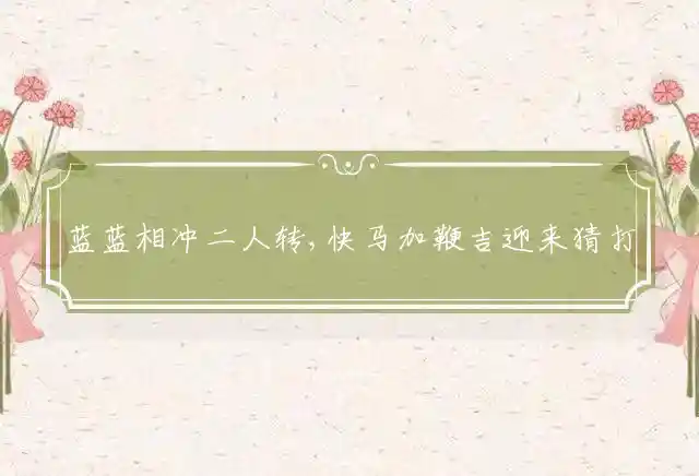 蓝蓝相冲二人转,快马加鞭吉迎来是什么生肖