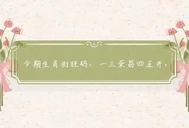 今期生肖测旺码,一三荣昌四五开,今期要搏二三马,结义金兰四四连是什么生肖