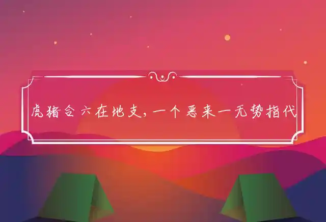 虎猪合六在地支,一个恶来一无势是什么生肖